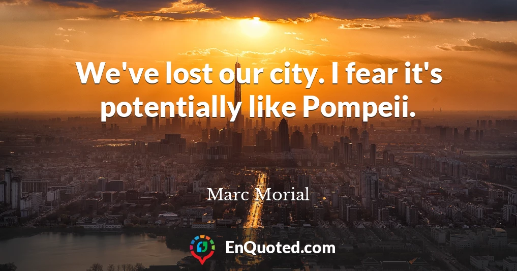 We've lost our city. I fear it's potentially like Pompeii.