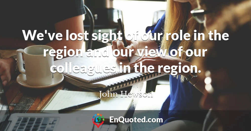 We've lost sight of our role in the region and our view of our colleagues in the region.