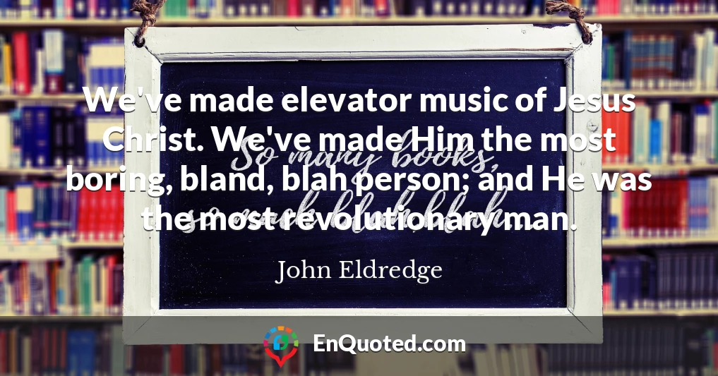 We've made elevator music of Jesus Christ. We've made Him the most boring, bland, blah person; and He was the most revolutionary man.