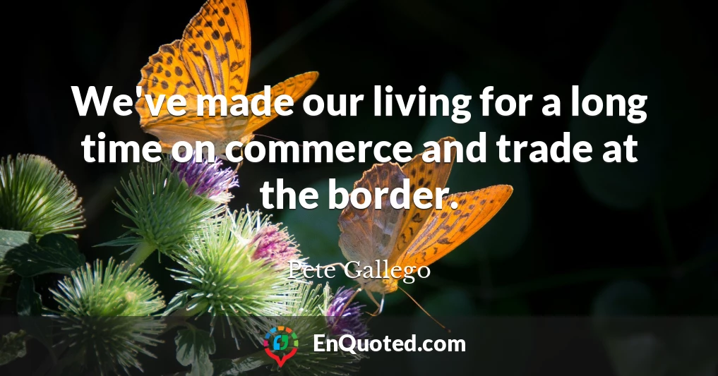 We've made our living for a long time on commerce and trade at the border.