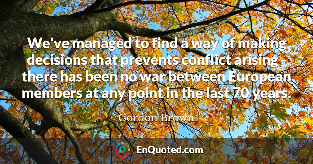 We've managed to find a way of making decisions that prevents conflict arising - there has been no war between European members at any point in the last 70 years.