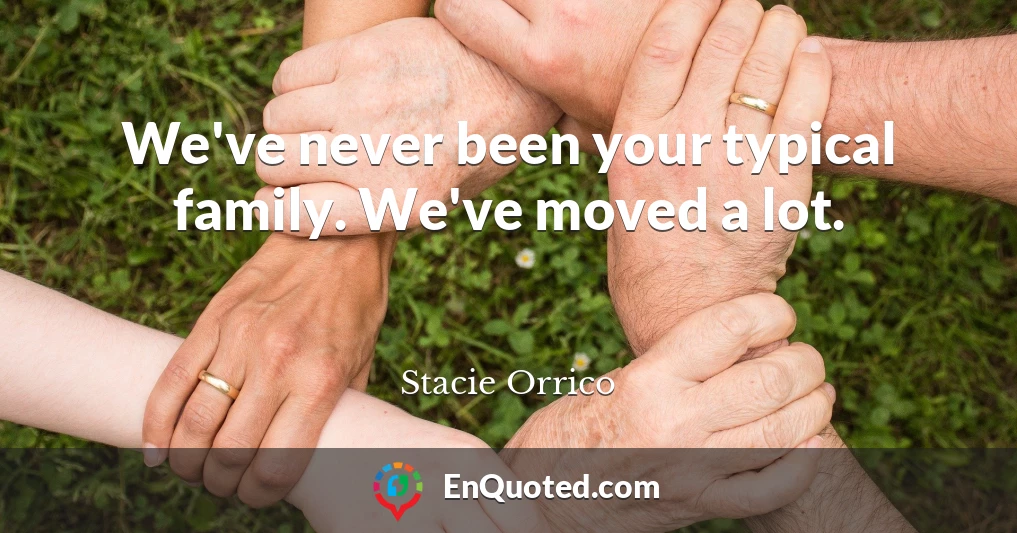 We've never been your typical family. We've moved a lot.