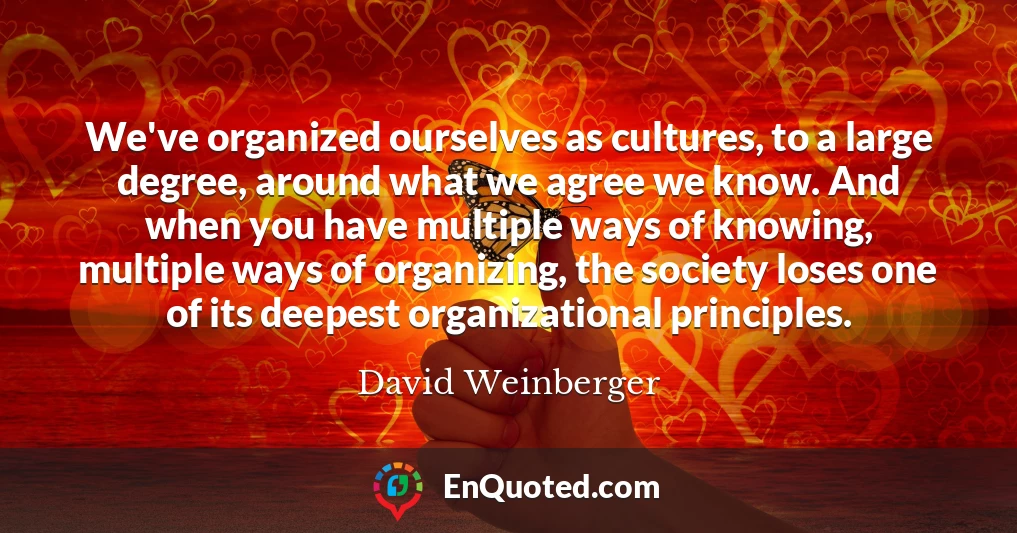 We've organized ourselves as cultures, to a large degree, around what we agree we know. And when you have multiple ways of knowing, multiple ways of organizing, the society loses one of its deepest organizational principles.