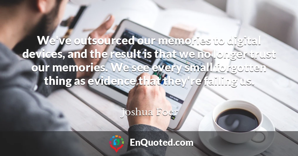 We've outsourced our memories to digital devices, and the result is that we no longer trust our memories. We see every small forgotten thing as evidence that they're failing us.