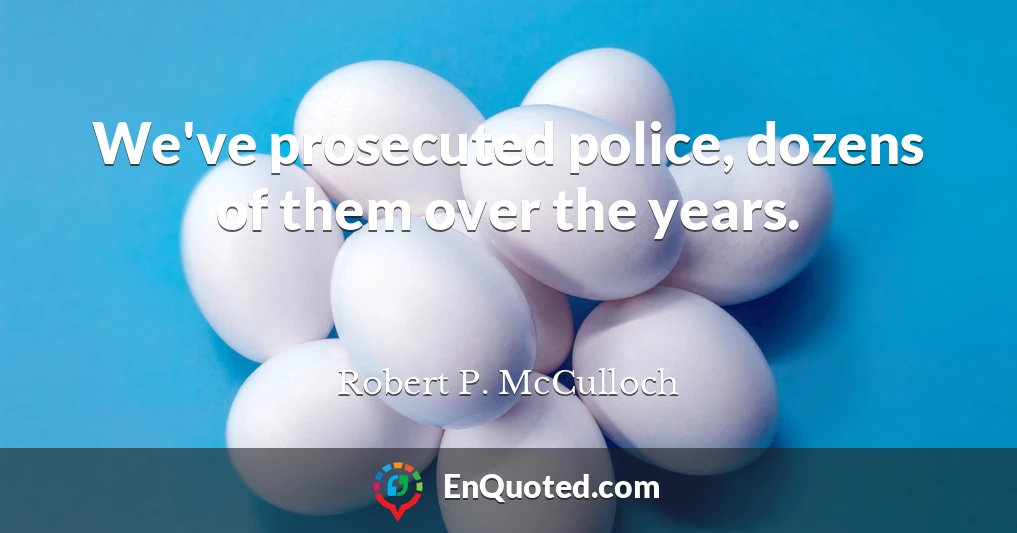 We've prosecuted police, dozens of them over the years.