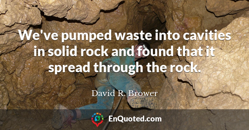 We've pumped waste into cavities in solid rock and found that it spread through the rock.