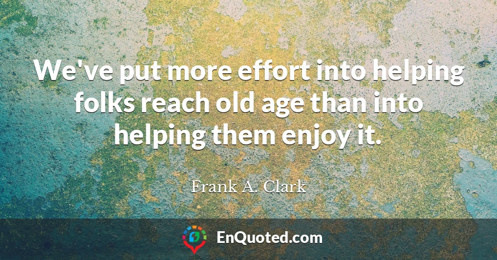 We've put more effort into helping folks reach old age than into helping them enjoy it.