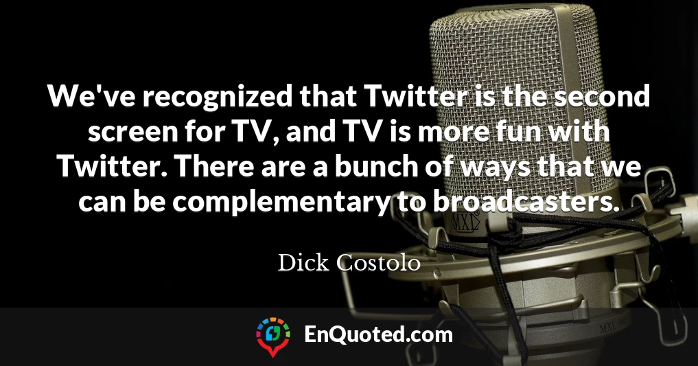 We've recognized that Twitter is the second screen for TV, and TV is more fun with Twitter. There are a bunch of ways that we can be complementary to broadcasters.