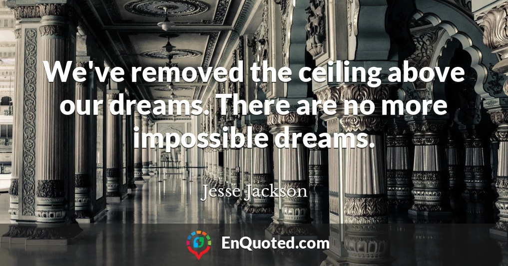 We've removed the ceiling above our dreams. There are no more impossible dreams.