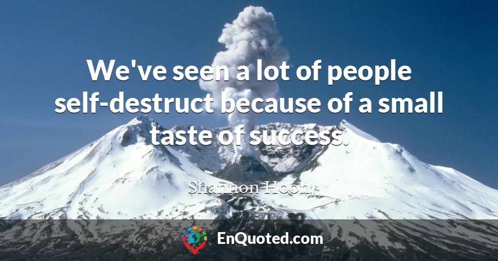 We've seen a lot of people self-destruct because of a small taste of success.