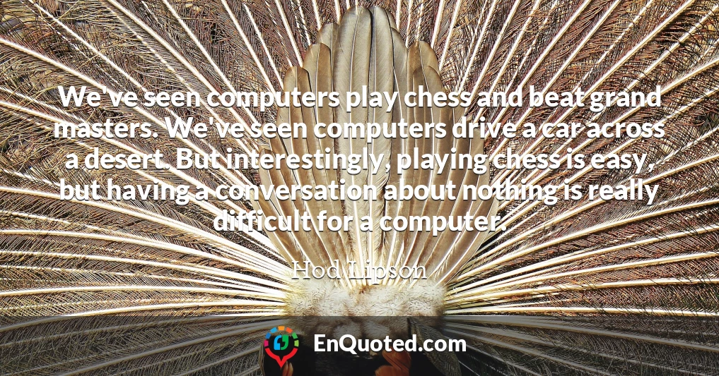 We've seen computers play chess and beat grand masters. We've seen computers drive a car across a desert. But interestingly, playing chess is easy, but having a conversation about nothing is really difficult for a computer.