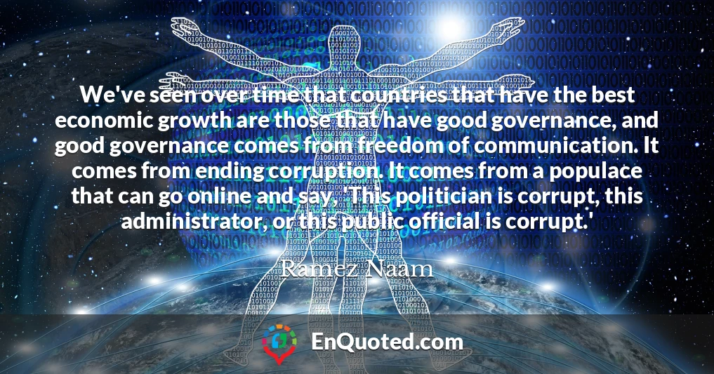 We've seen over time that countries that have the best economic growth are those that have good governance, and good governance comes from freedom of communication. It comes from ending corruption. It comes from a populace that can go online and say, 'This politician is corrupt, this administrator, or this public official is corrupt.'