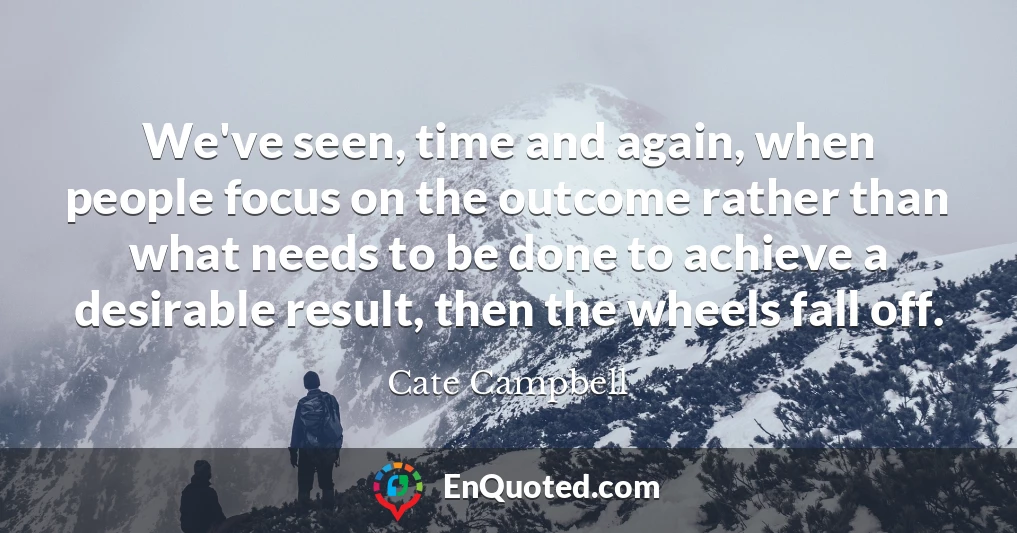 We've seen, time and again, when people focus on the outcome rather than what needs to be done to achieve a desirable result, then the wheels fall off.