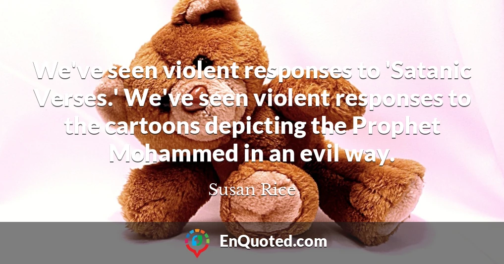 We've seen violent responses to 'Satanic Verses.' We've seen violent responses to the cartoons depicting the Prophet Mohammed in an evil way.