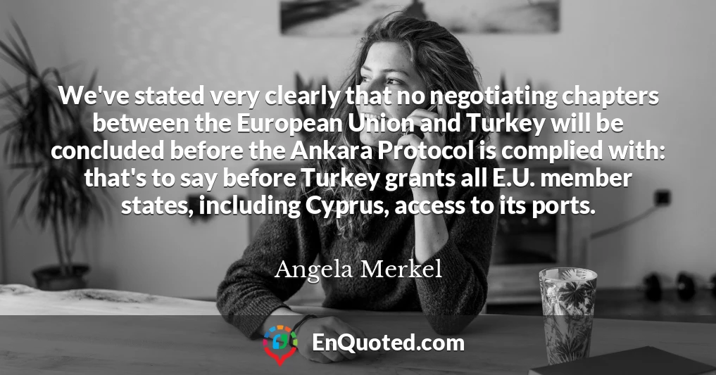 We've stated very clearly that no negotiating chapters between the European Union and Turkey will be concluded before the Ankara Protocol is complied with: that's to say before Turkey grants all E.U. member states, including Cyprus, access to its ports.