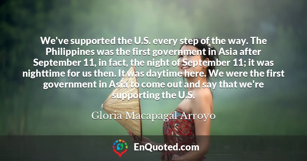 We've supported the U.S. every step of the way. The Philippines was the first government in Asia after September 11, in fact, the night of September 11; it was nighttime for us then. It was daytime here. We were the first government in Asia to come out and say that we're supporting the U.S.