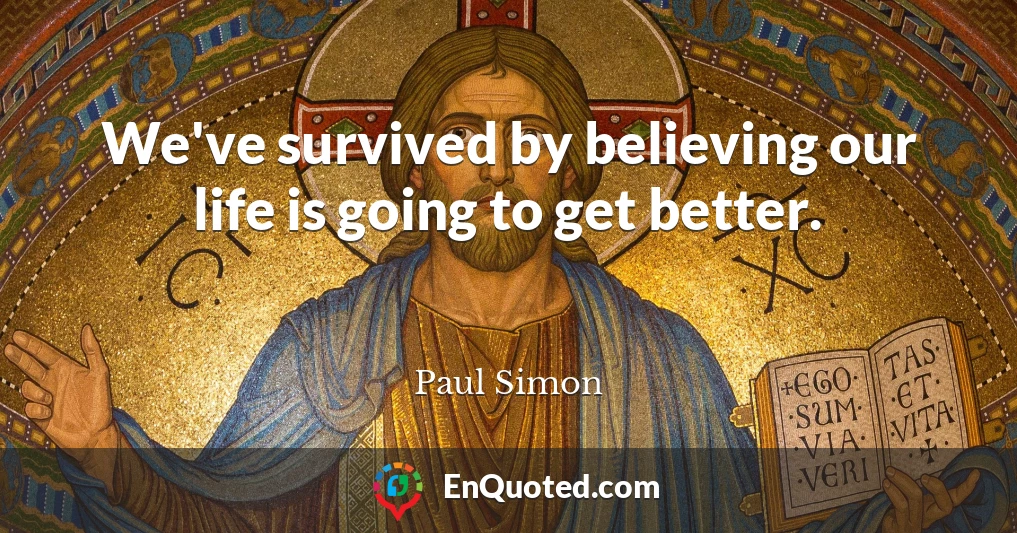 We've survived by believing our life is going to get better.