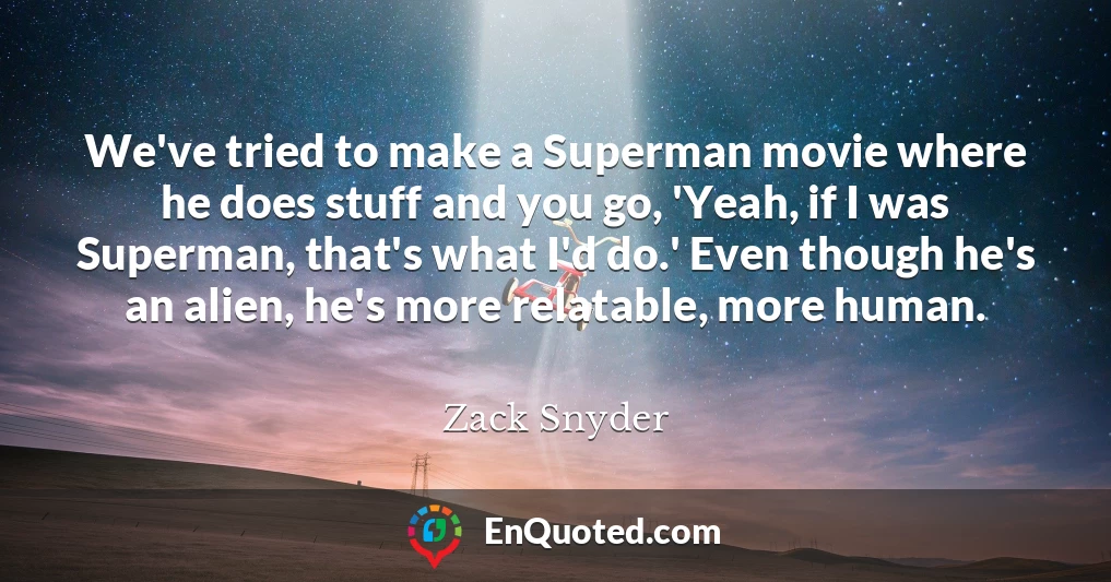 We've tried to make a Superman movie where he does stuff and you go, 'Yeah, if I was Superman, that's what I'd do.' Even though he's an alien, he's more relatable, more human.