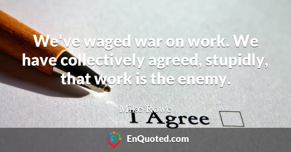 We've waged war on work. We have collectively agreed, stupidly, that work is the enemy.