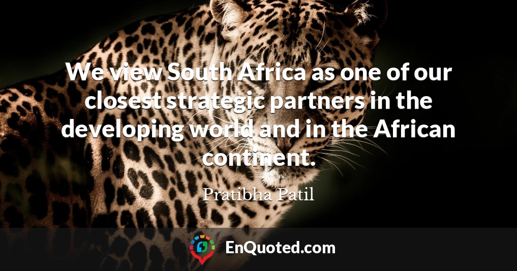 We view South Africa as one of our closest strategic partners in the developing world and in the African continent.