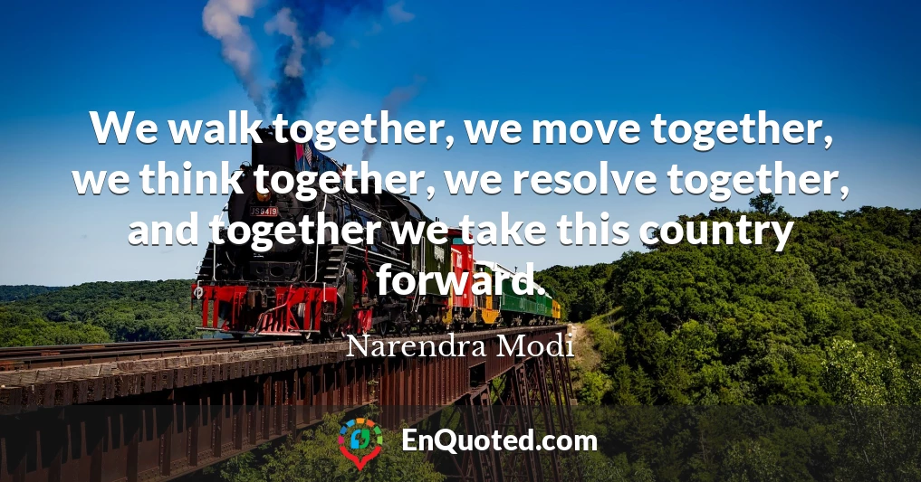 We walk together, we move together, we think together, we resolve together, and together we take this country forward.