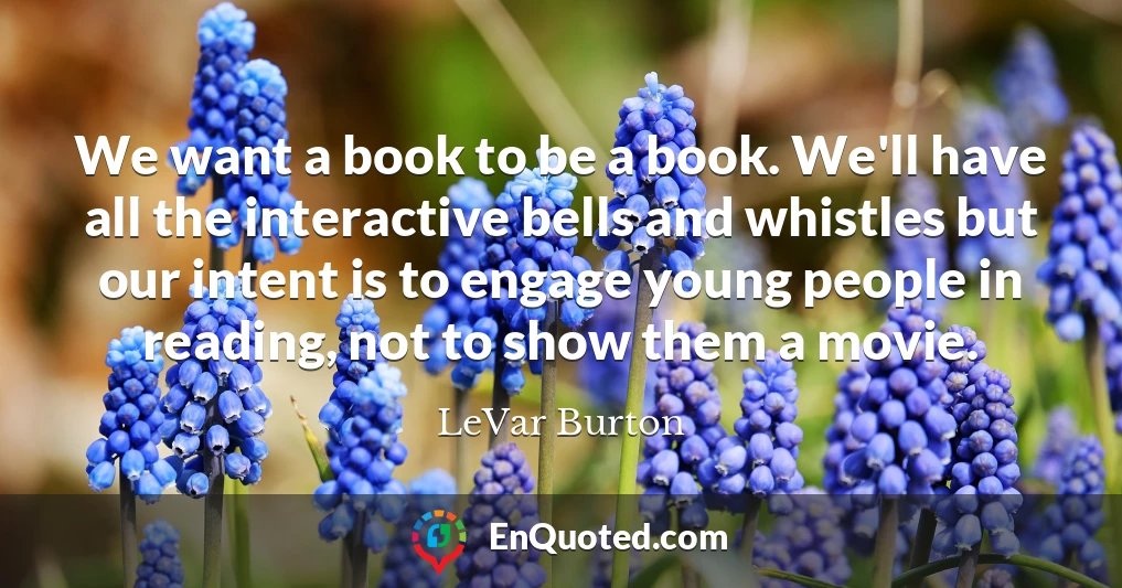We want a book to be a book. We'll have all the interactive bells and whistles but our intent is to engage young people in reading, not to show them a movie.