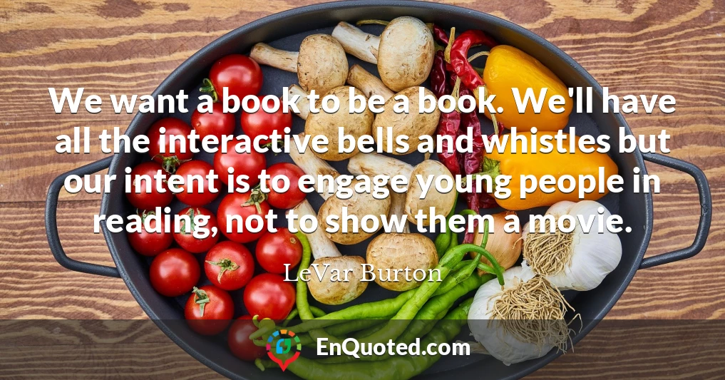 We want a book to be a book. We'll have all the interactive bells and whistles but our intent is to engage young people in reading, not to show them a movie.