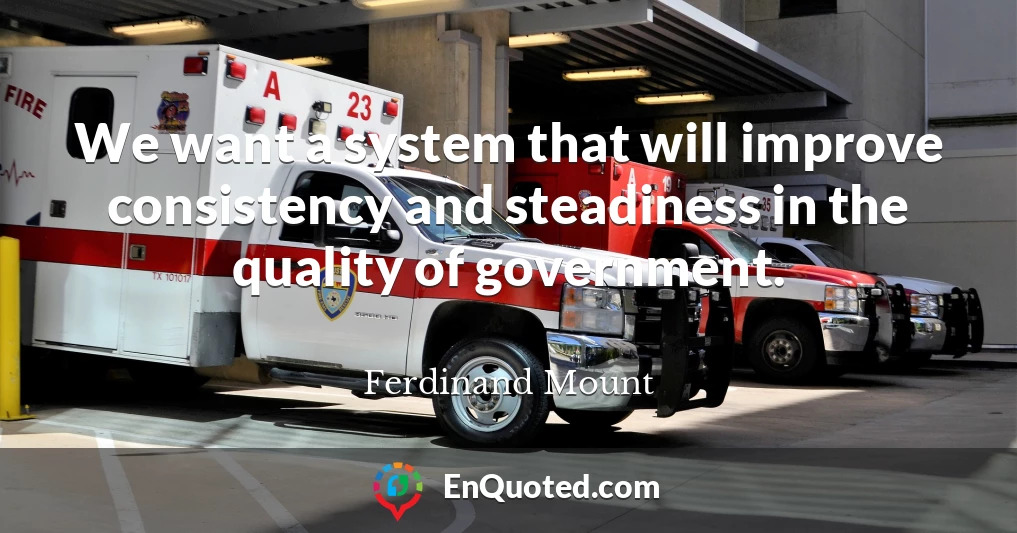 We want a system that will improve consistency and steadiness in the quality of government.