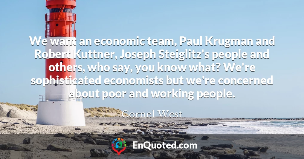 We want an economic team, Paul Krugman and Robert Kuttner, Joseph Steiglitz's people and others, who say, you know what? We're sophisticated economists but we're concerned about poor and working people.