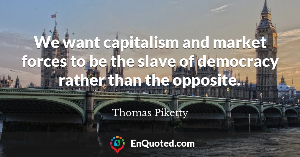 We want capitalism and market forces to be the slave of democracy rather than the opposite.