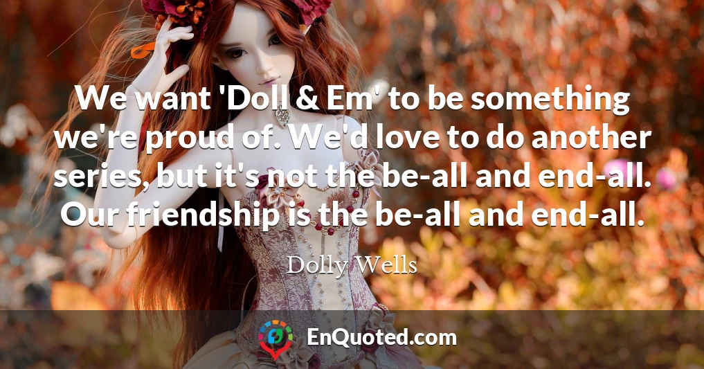 We want 'Doll & Em' to be something we're proud of. We'd love to do another series, but it's not the be-all and end-all. Our friendship is the be-all and end-all.