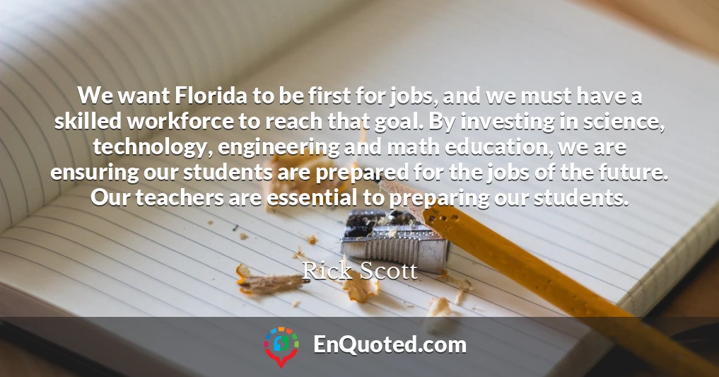 We want Florida to be first for jobs, and we must have a skilled workforce to reach that goal. By investing in science, technology, engineering and math education, we are ensuring our students are prepared for the jobs of the future. Our teachers are essential to preparing our students.
