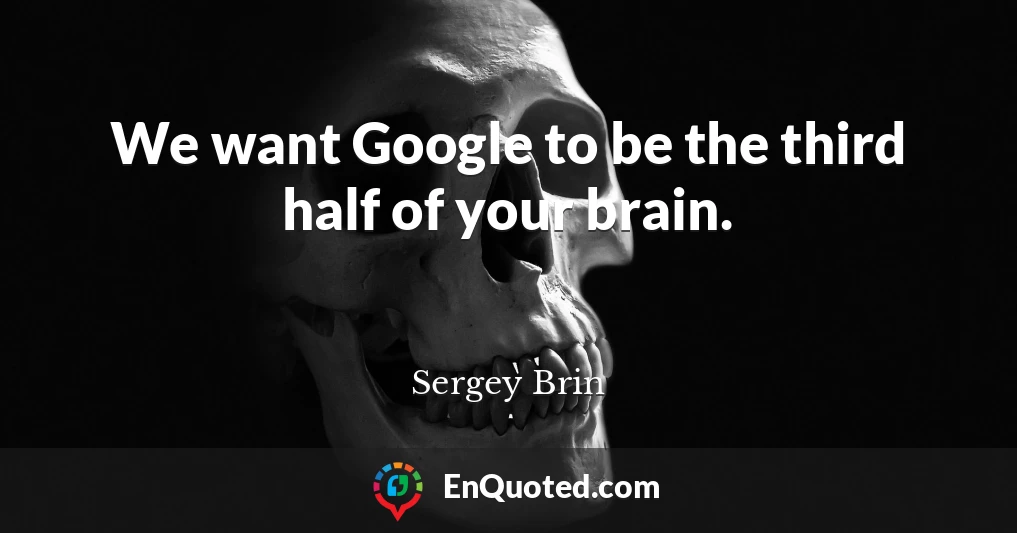 We want Google to be the third half of your brain.