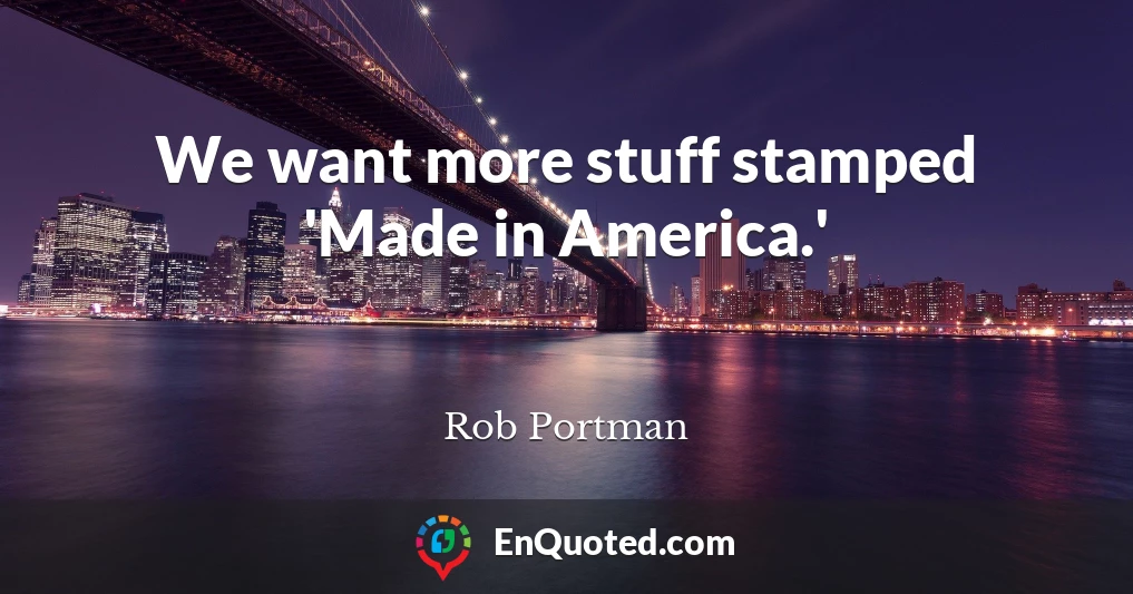 We want more stuff stamped 'Made in America.'