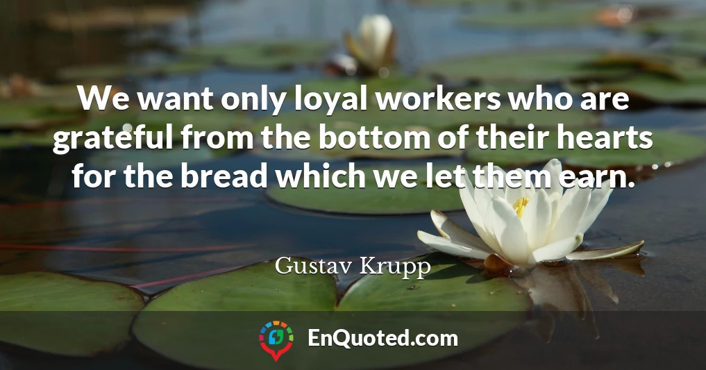 We want only loyal workers who are grateful from the bottom of their hearts for the bread which we let them earn.