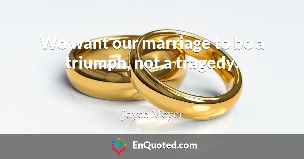 We want our marriage to be a triumph, not a tragedy.