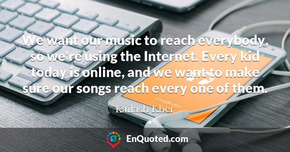 We want our music to reach everybody, so we're using the Internet. Every kid today is online, and we want to make sure our songs reach every one of them.