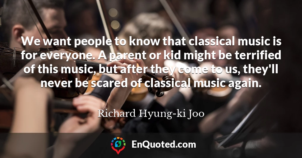 We want people to know that classical music is for everyone. A parent or kid might be terrified of this music, but after they come to us, they'll never be scared of classical music again.