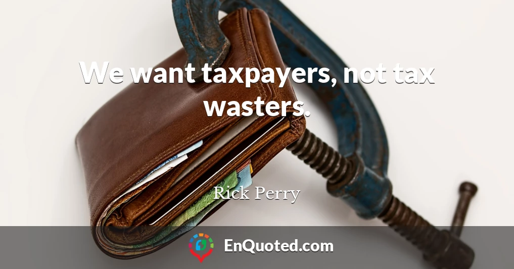 We want taxpayers, not tax wasters.