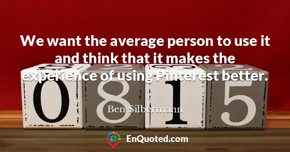 We want the average person to use it and think that it makes the experience of using Pinterest better.