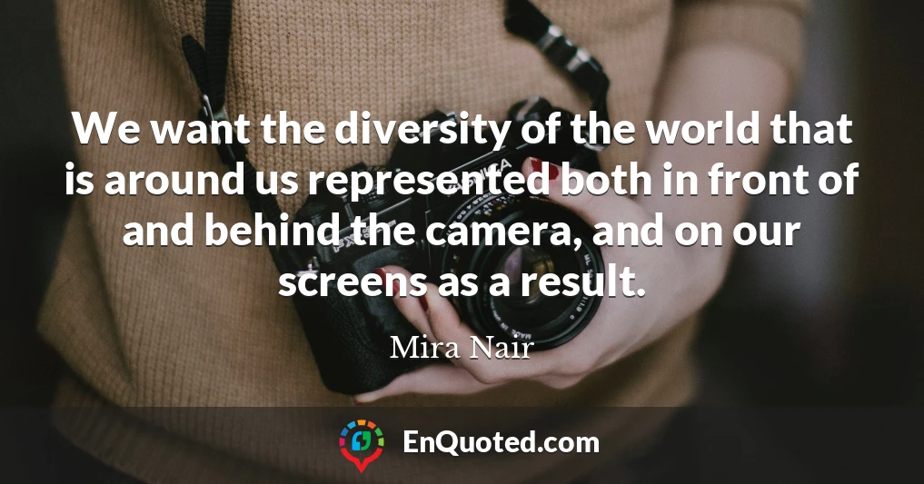 We want the diversity of the world that is around us represented both in front of and behind the camera, and on our screens as a result.