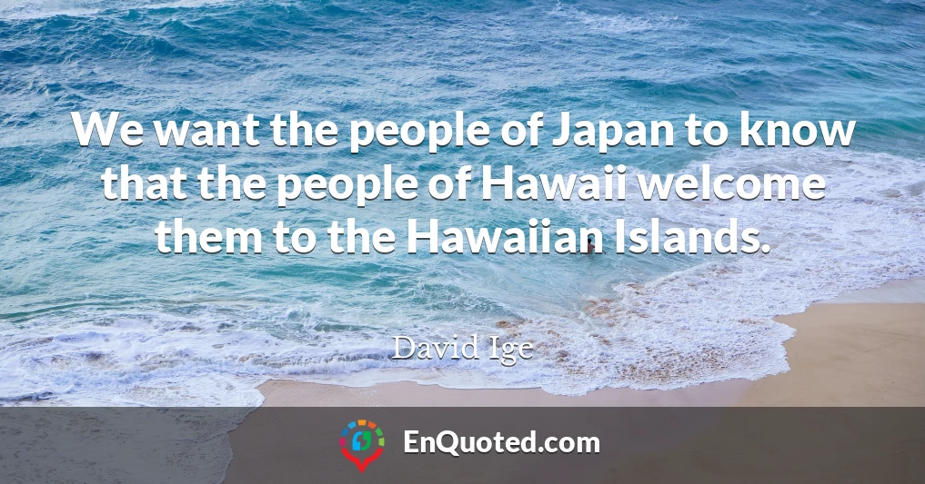 We want the people of Japan to know that the people of Hawaii welcome them to the Hawaiian Islands.