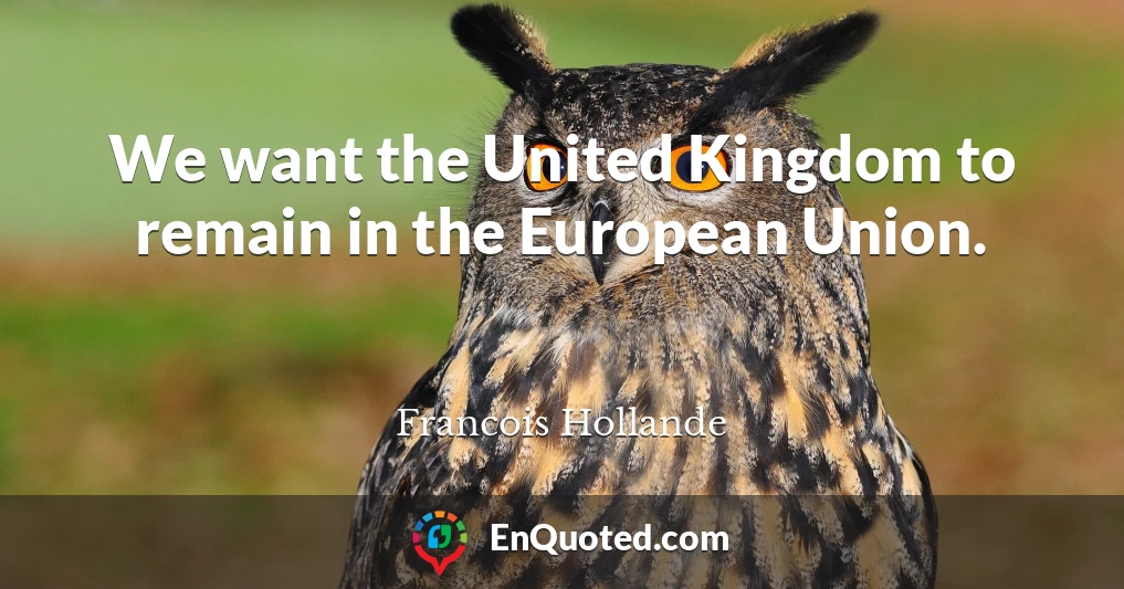 We want the United Kingdom to remain in the European Union.