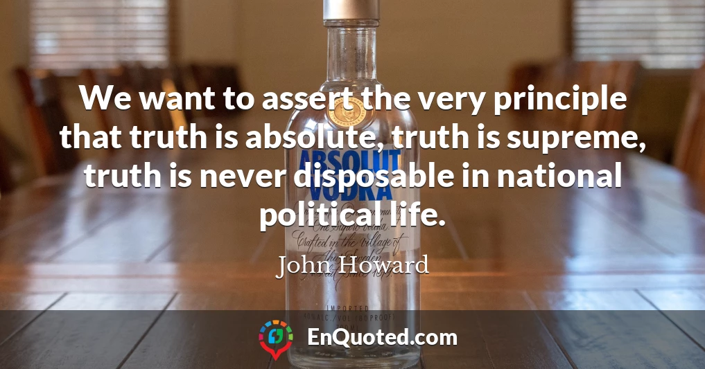 We want to assert the very principle that truth is absolute, truth is supreme, truth is never disposable in national political life.