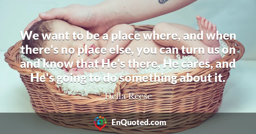 We want to be a place where, and when there's no place else, you can turn us on and know that He's there, He cares, and He's going to do something about it.