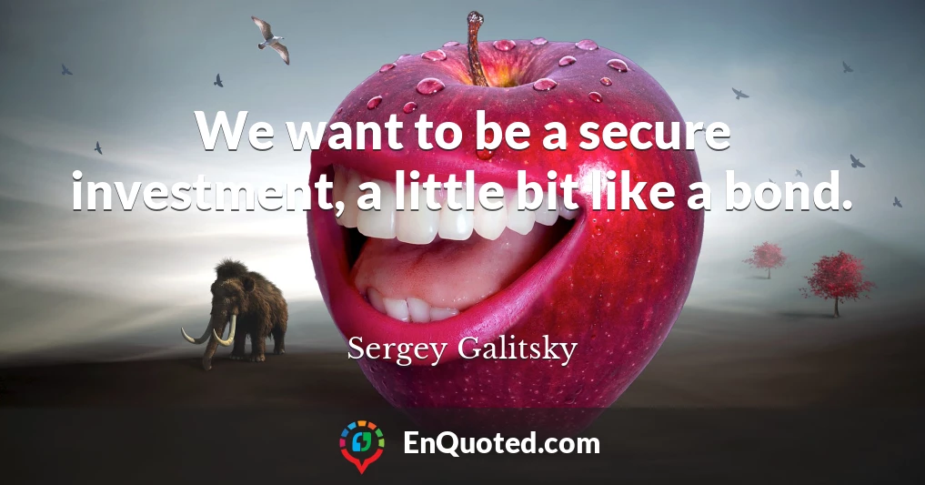 We want to be a secure investment, a little bit like a bond.