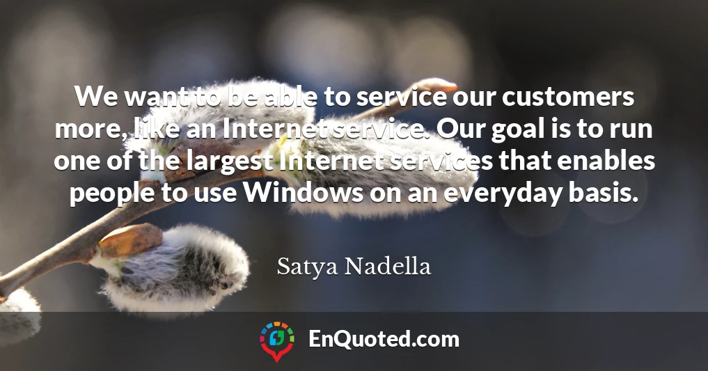 We want to be able to service our customers more, like an Internet service. Our goal is to run one of the largest Internet services that enables people to use Windows on an everyday basis.