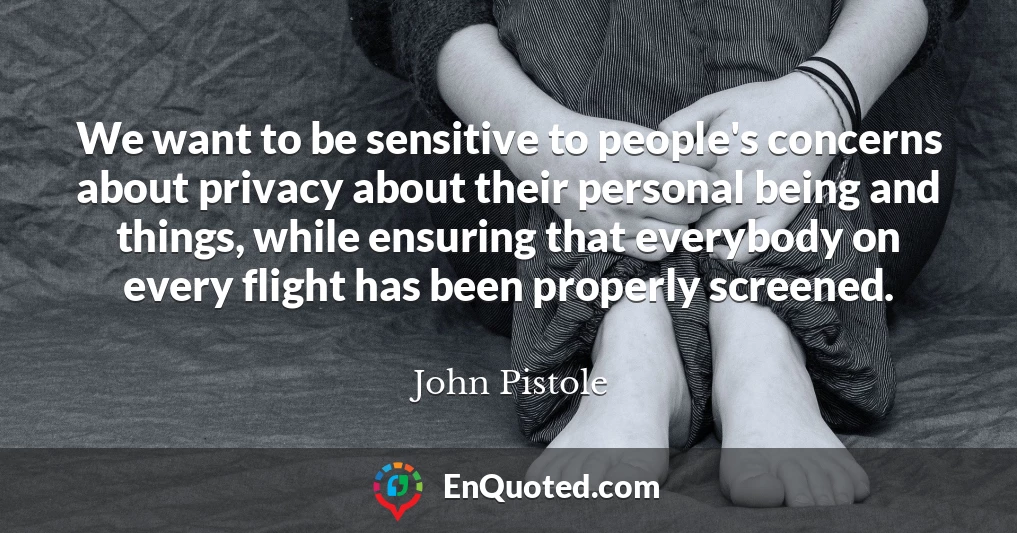 We want to be sensitive to people's concerns about privacy about their personal being and things, while ensuring that everybody on every flight has been properly screened.