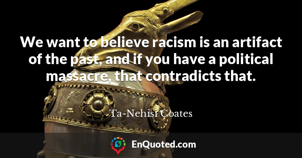 We want to believe racism is an artifact of the past, and if you have a political massacre, that contradicts that.