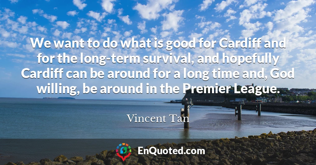 We want to do what is good for Cardiff and for the long-term survival, and hopefully Cardiff can be around for a long time and, God willing, be around in the Premier League.